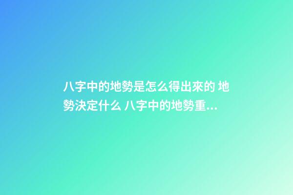 八字中的地勢是怎么得出來的 地勢決定什么 八字中的地勢重要嗎？地勢決定什么？-第1張-觀點-玄機派
